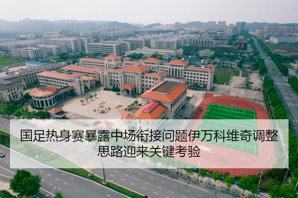 国足热身赛暴露中场衔接问题伊万科维奇调整思路迎来关键考验