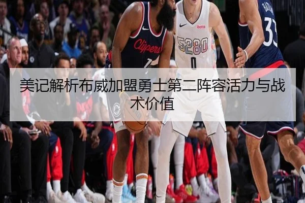 美记解析布威加盟勇士第二阵容活力与战术价值